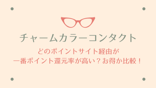 チャームカラーコンタクトは、どのポイントサイト経由が一番ポイント還元率が高い?お得か比較!