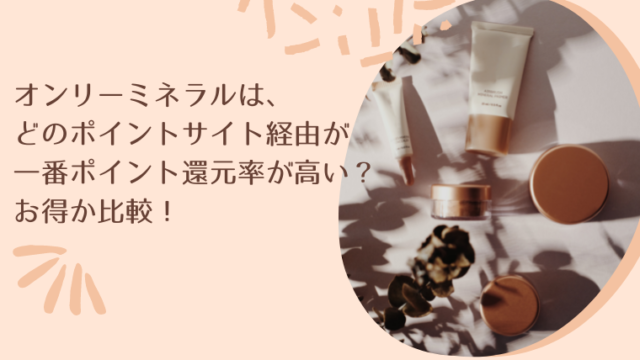 オンリーミネラルは、どのポイントサイト経由が一番ポイント還元率が高い?お得か比較!