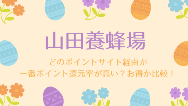 山田養蜂場は、どのポイントサイト経由が一番ポイント還元率が高い？お得か比較！