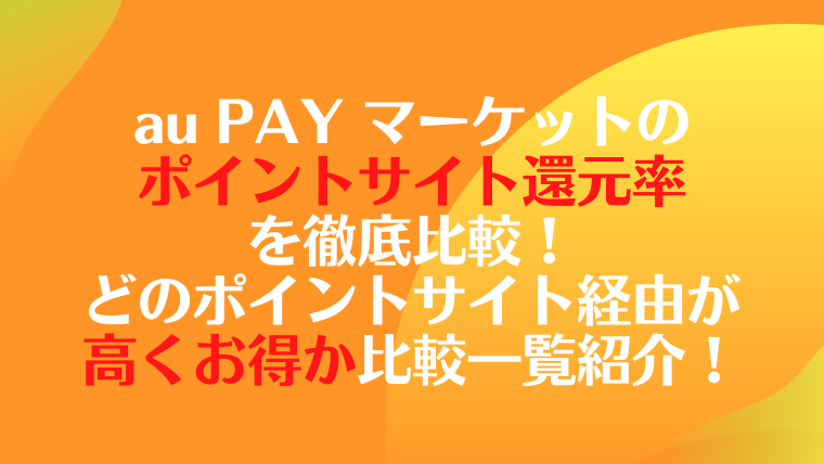 au PAY マーケットのポイントサイト還元率を徹底比較！どのポイントサイト経由が高くお得か比較一覧紹介！