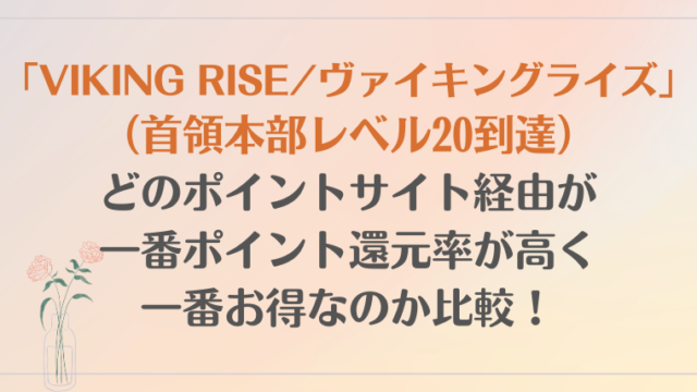 「VIKING RISE/ヴァイキングライズ」（首領本部レベル20到達）は、どのポイントサイト経由が一番ポイント還元率が高くて、一番お得になるのか比較！