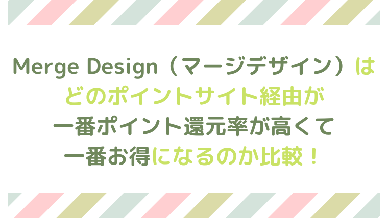 「Merge Design」（マージデザイン）は、どのポイントサイト経由が一番ポイント還元率が高くて、一番お得になるのか比較！