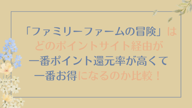 「ファミリーファームの冒険」（レベル22到達）は、どのポイントサイト経由が一番ポイント還元率が高くて、一番お得になるのか比較！