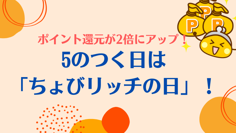 5のつく日は「ちょびリッチの日」！ポイント還元が2倍にアップ！